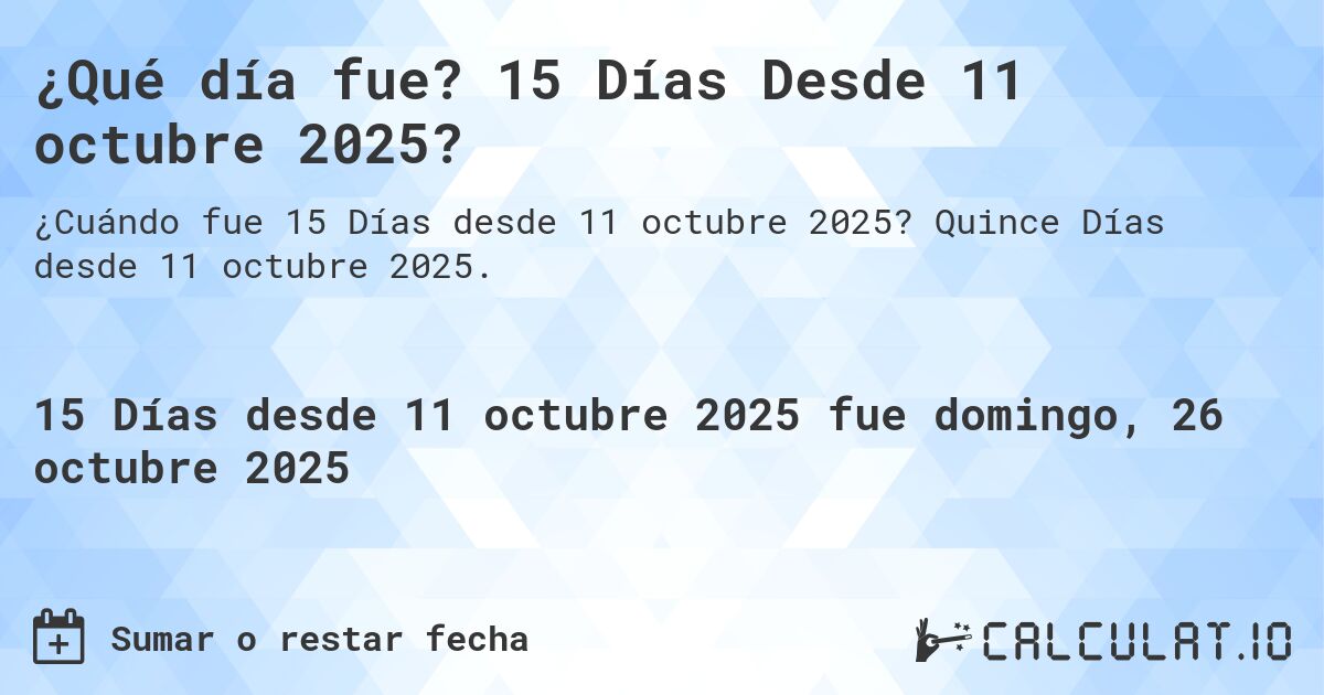 ¿Qué día fue? 15 Días Desde 11 octubre 2025?. Quince Días desde 11 octubre 2025.