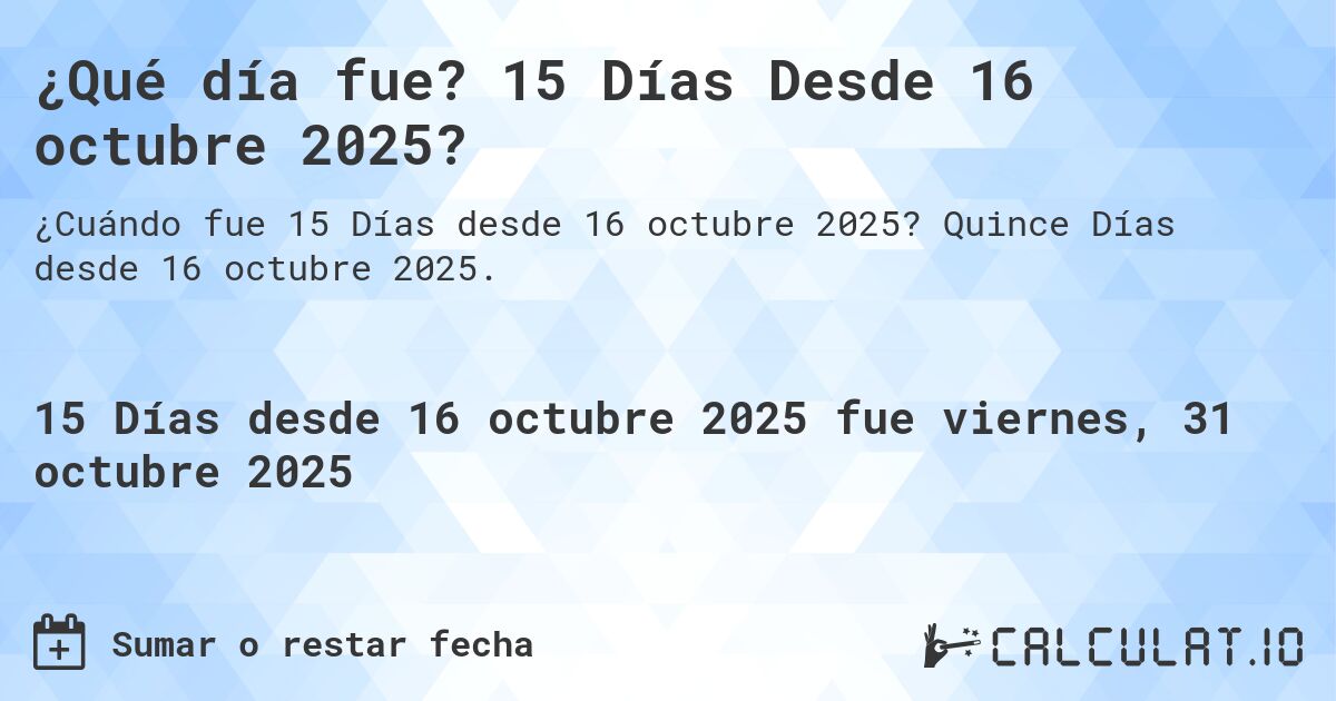 ¿Qué día fue? 15 Días Desde 16 octubre 2025?. Quince Días desde 16 octubre 2025.