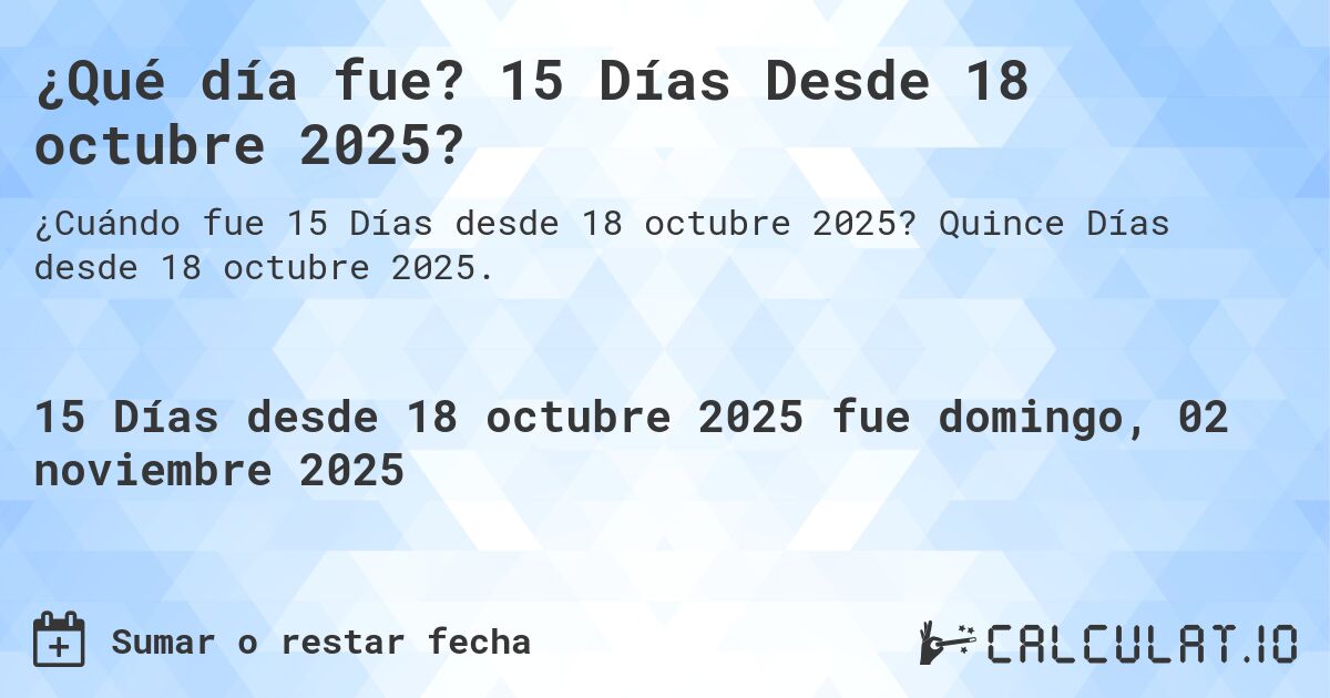 ¿Qué día fue? 15 Días Desde 18 octubre 2025?. Quince Días desde 18 octubre 2025.