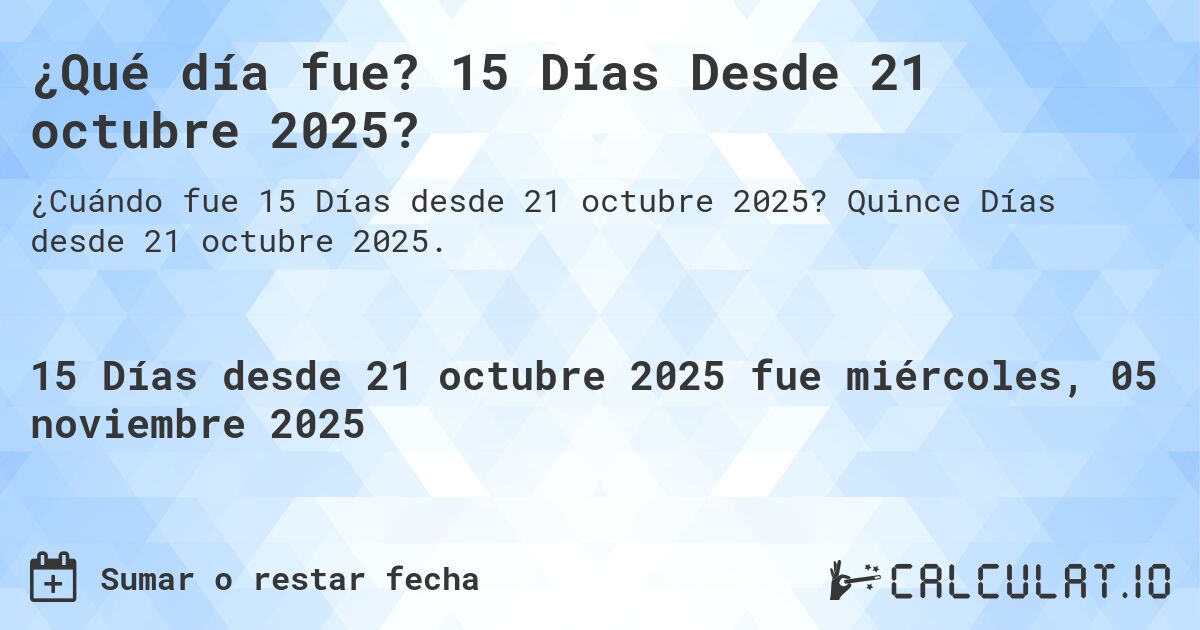 ¿Qué día fue? 15 Días Desde 21 octubre 2025?. Quince Días desde 21 octubre 2025.