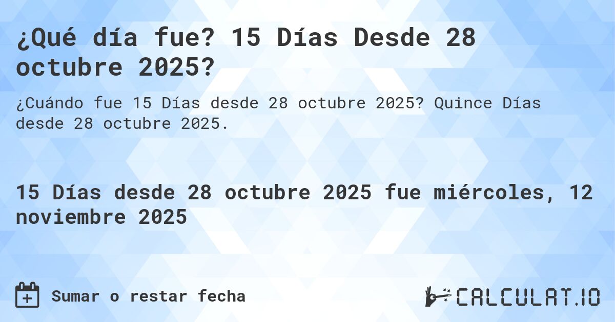 ¿Qué día fue? 15 Días Desde 28 octubre 2025?. Quince Días desde 28 octubre 2025.