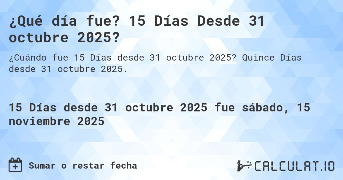 ¿Qué día fue? 15 Días Desde 31 octubre 2025?. Quince Días desde 31 octubre 2025.