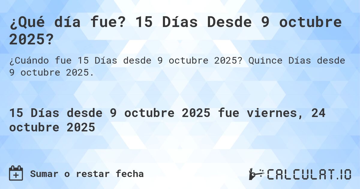 ¿Qué día fue? 15 Días Desde 9 octubre 2025?. Quince Días desde 9 octubre 2025.