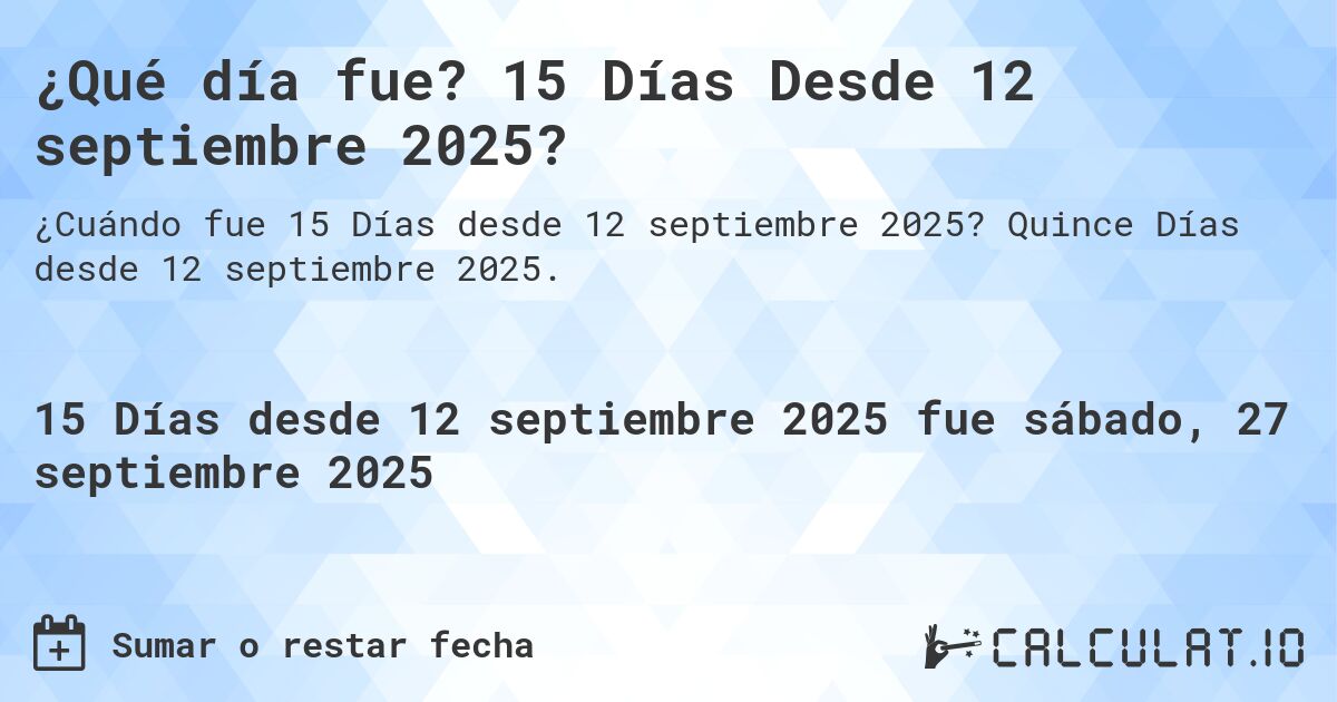 ¿Qué día fue? 15 Días Desde 12 septiembre 2025?. Quince Días desde 12 septiembre 2025.