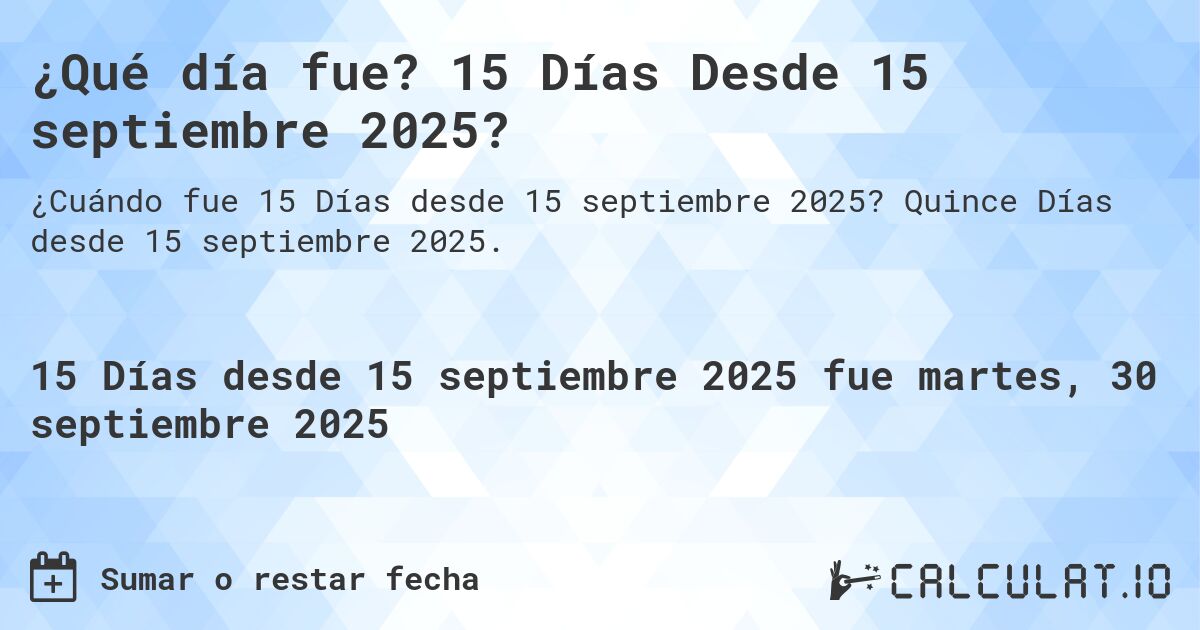 ¿Qué día fue? 15 Días Desde 15 septiembre 2025?. Quince Días desde 15 septiembre 2025.