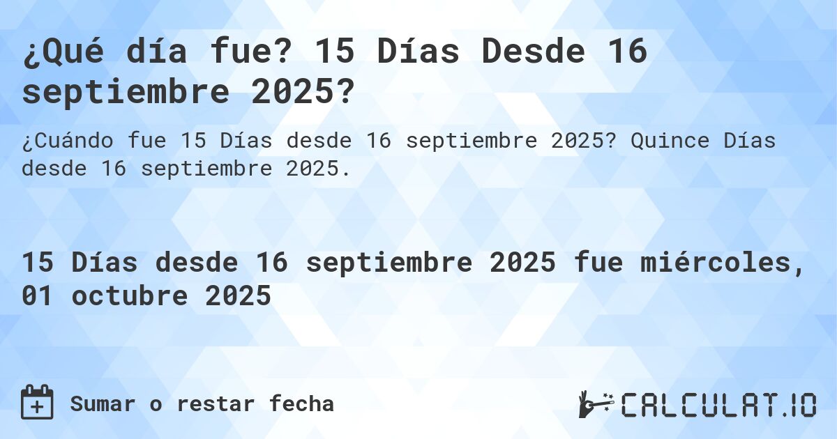 ¿Qué día fue? 15 Días Desde 16 septiembre 2025?. Quince Días desde 16 septiembre 2025.
