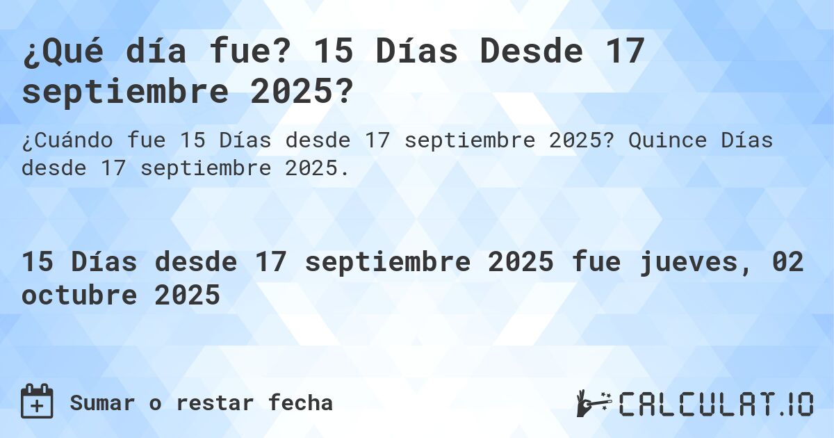 ¿Qué día fue? 15 Días Desde 17 septiembre 2025?. Quince Días desde 17 septiembre 2025.
