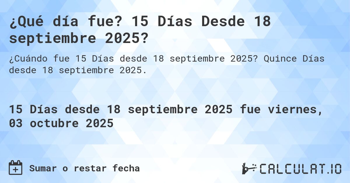 ¿Qué día fue? 15 Días Desde 18 septiembre 2025?. Quince Días desde 18 septiembre 2025.