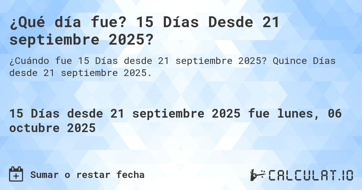 ¿Qué día fue? 15 Días Desde 21 septiembre 2025?. Quince Días desde 21 septiembre 2025.