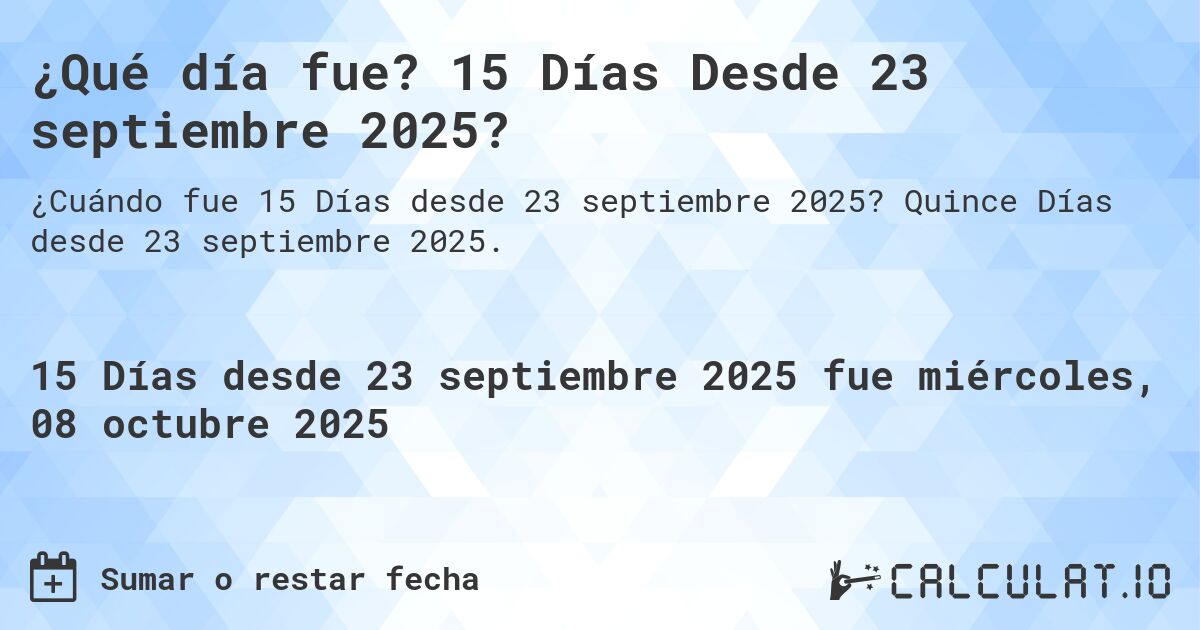 ¿Qué día fue? 15 Días Desde 23 septiembre 2025?. Quince Días desde 23 septiembre 2025.