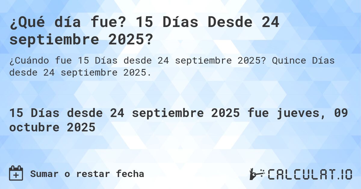 ¿Qué día fue? 15 Días Desde 24 septiembre 2025?. Quince Días desde 24 septiembre 2025.