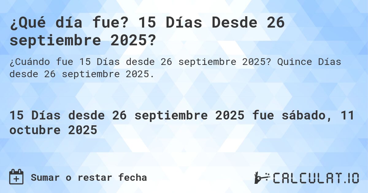 ¿Qué día fue? 15 Días Desde 26 septiembre 2025?. Quince Días desde 26 septiembre 2025.