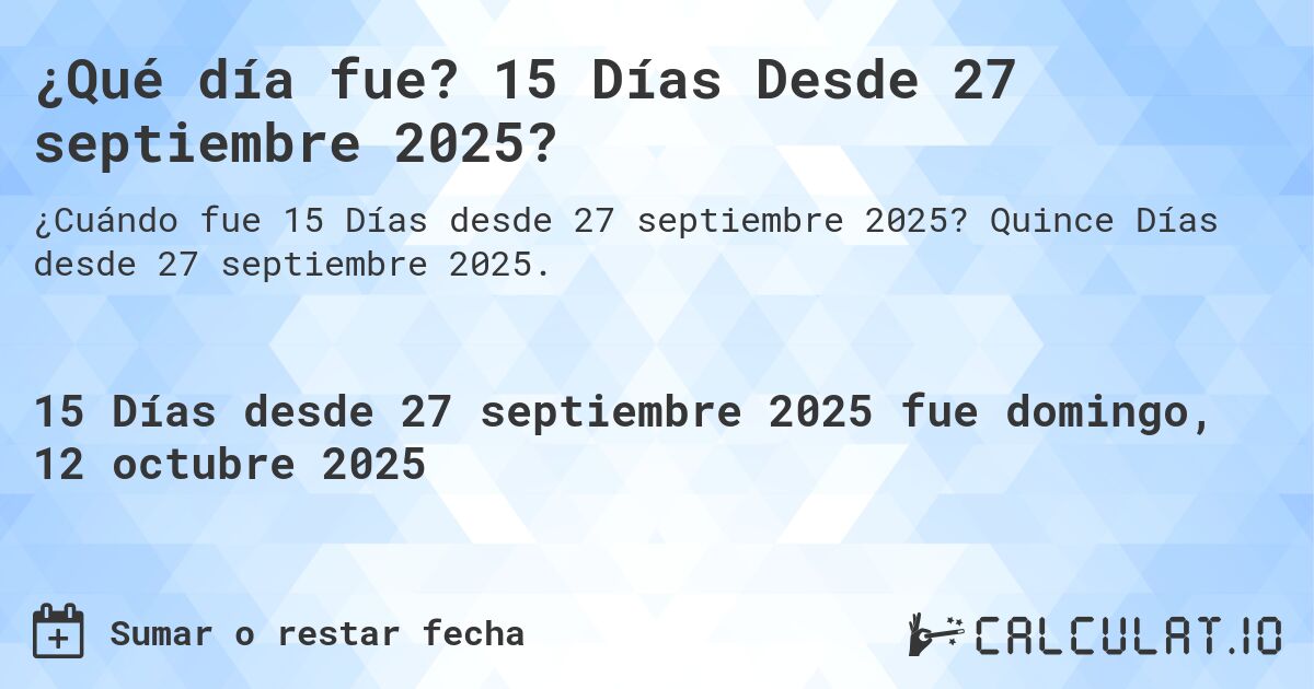 ¿Qué día fue? 15 Días Desde 27 septiembre 2025?. Quince Días desde 27 septiembre 2025.