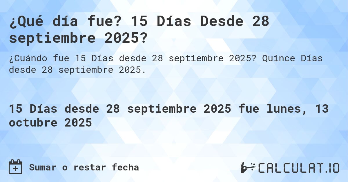 ¿Qué día fue? 15 Días Desde 28 septiembre 2025?. Quince Días desde 28 septiembre 2025.