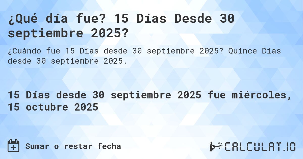 ¿Qué día fue? 15 Días Desde 30 septiembre 2025?. Quince Días desde 30 septiembre 2025.