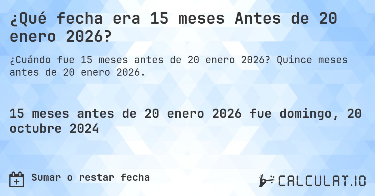 ¿Qué fecha era 15 meses Antes de 20 enero 2026?. Quince meses antes de 20 enero 2026.