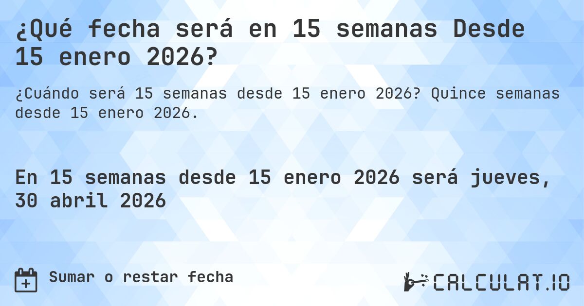 ¿Qué fecha será en 15 semanas Desde 15 enero 2026?. Quince semanas desde 15 enero 2026.