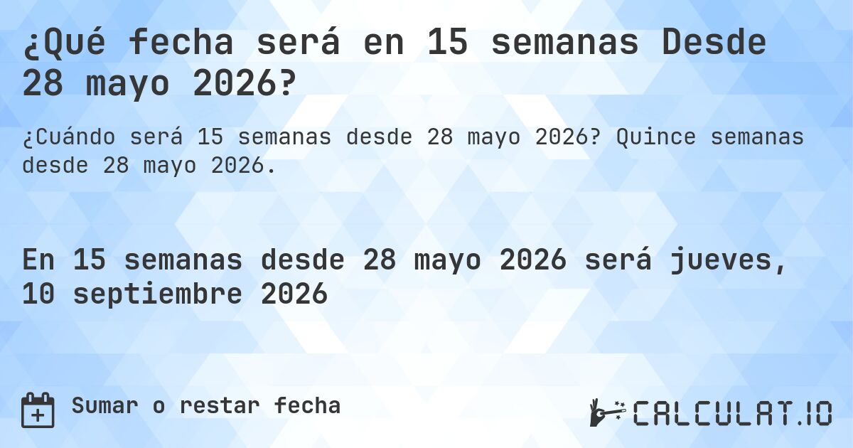 ¿Qué fecha será en 15 semanas Desde 28 mayo 2026?. Quince semanas desde 28 mayo 2026.