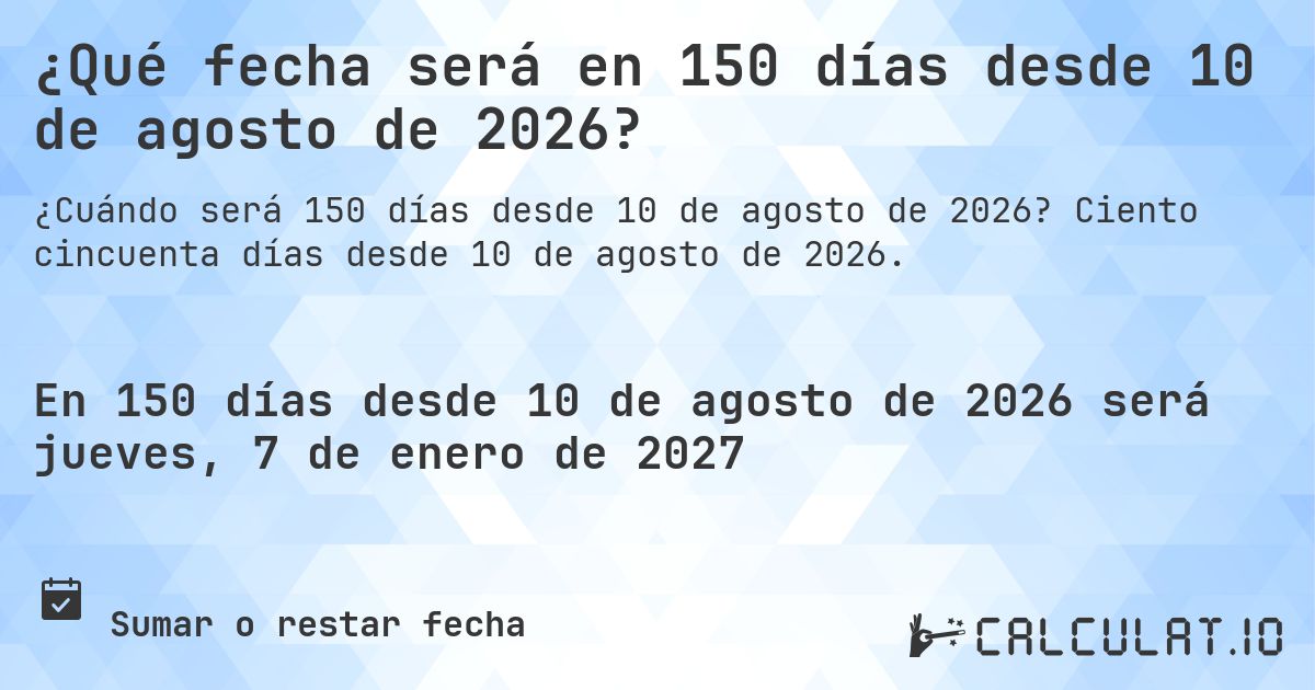 ¿Qué fecha será en 150 días desde 10 de agosto de 2026?. Ciento cincuenta días desde 10 de agosto de 2026.