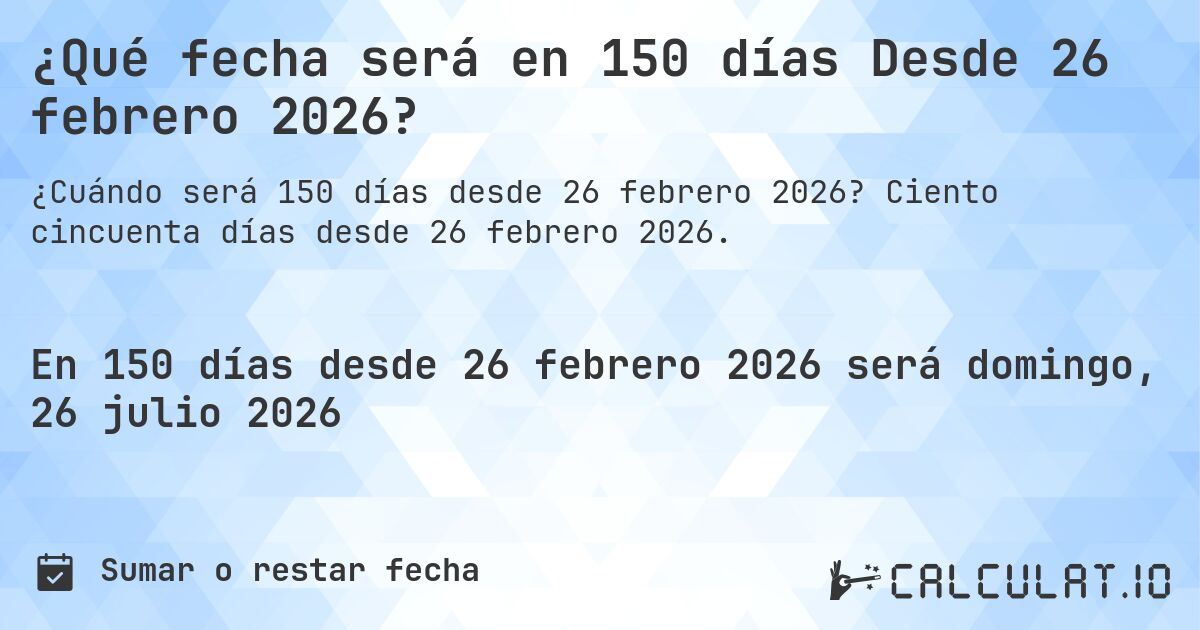 ¿Qué fecha será en 150 días Desde 26 febrero 2026?. Ciento cincuenta días desde 26 febrero 2026.