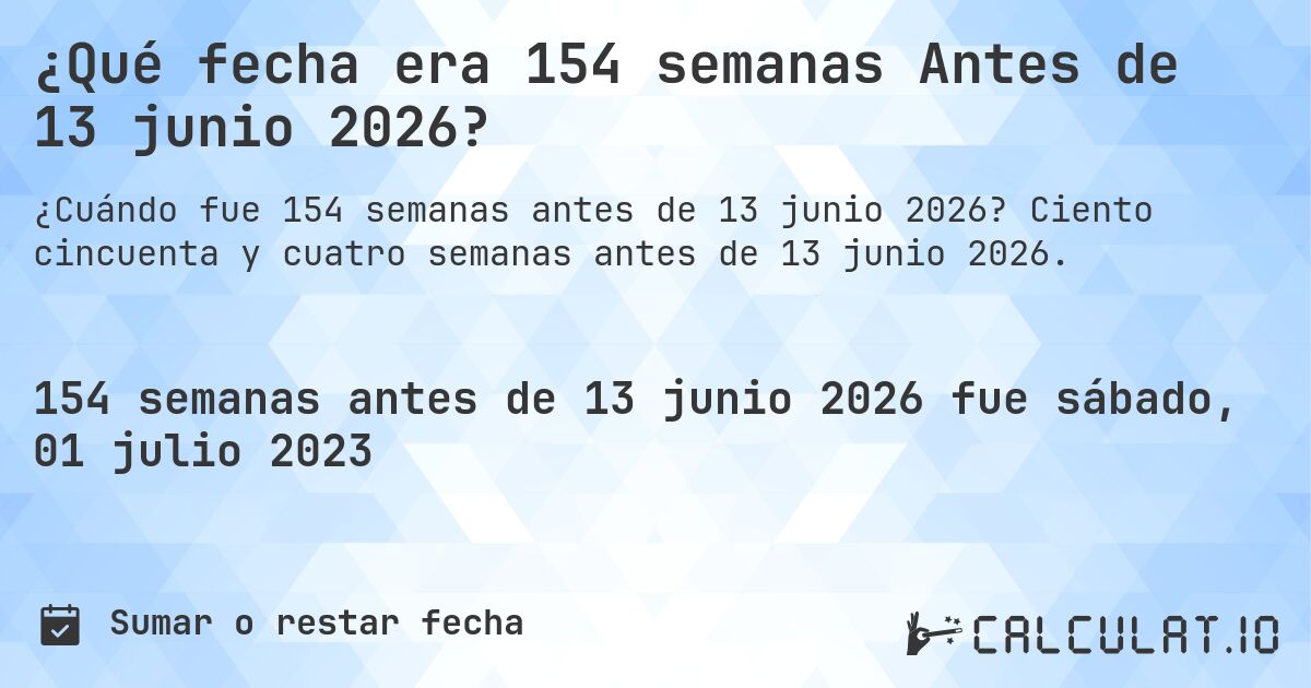 ¿Qué fecha era 154 semanas Antes de 13 junio 2026?. Ciento cincuenta y cuatro semanas antes de 13 junio 2026.
