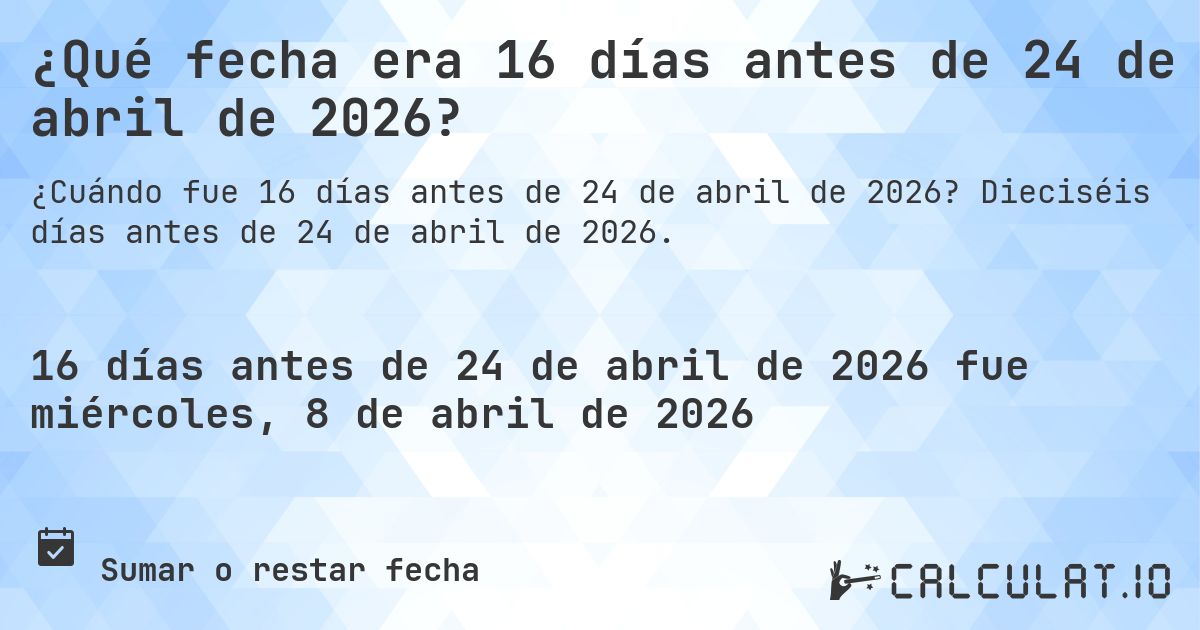 ¿Qué fecha era 16 días antes de 24 de abril de 2026?. Dieciséis días antes de 24 de abril de 2026.
