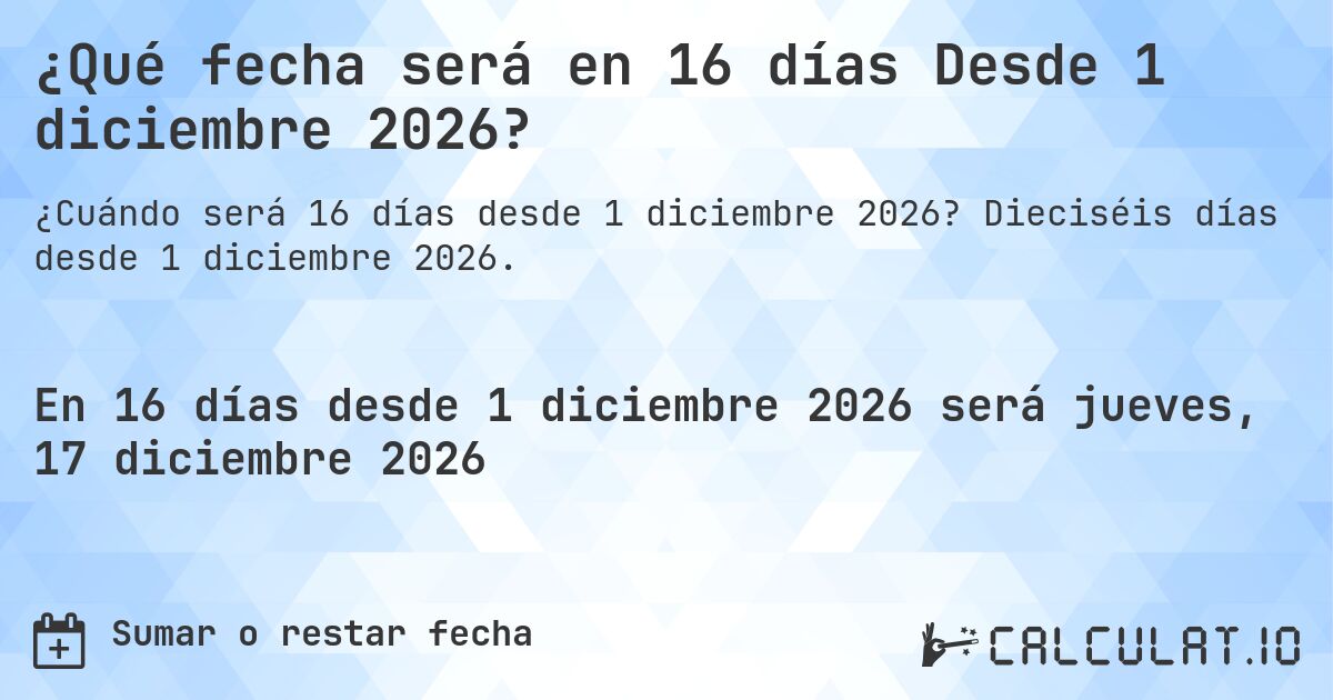 ¿Qué fecha será en 16 días Desde 1 diciembre 2026?. Dieciséis días desde 1 diciembre 2026.