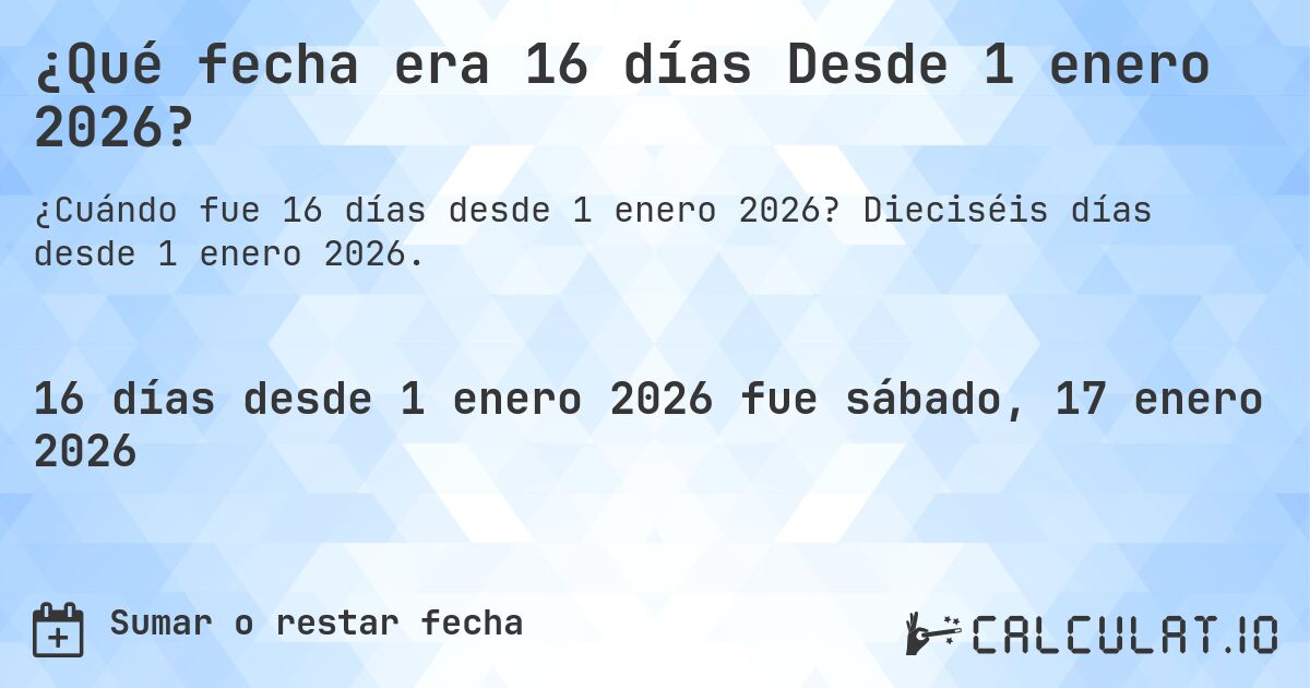 ¿Qué fecha era 16 días Desde 1 enero 2026?. Dieciséis días desde 1 enero 2026.