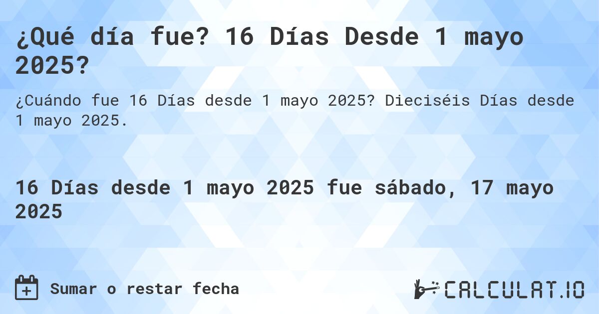 ¿Qué día fue? 16 Días Desde 1 mayo 2025?. Dieciséis Días desde 1 mayo 2025.