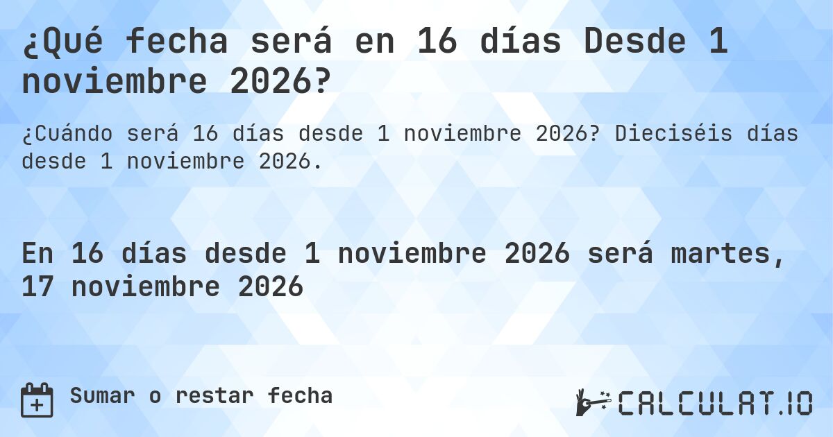 ¿Qué fecha será en 16 días Desde 1 noviembre 2026?. Dieciséis días desde 1 noviembre 2026.