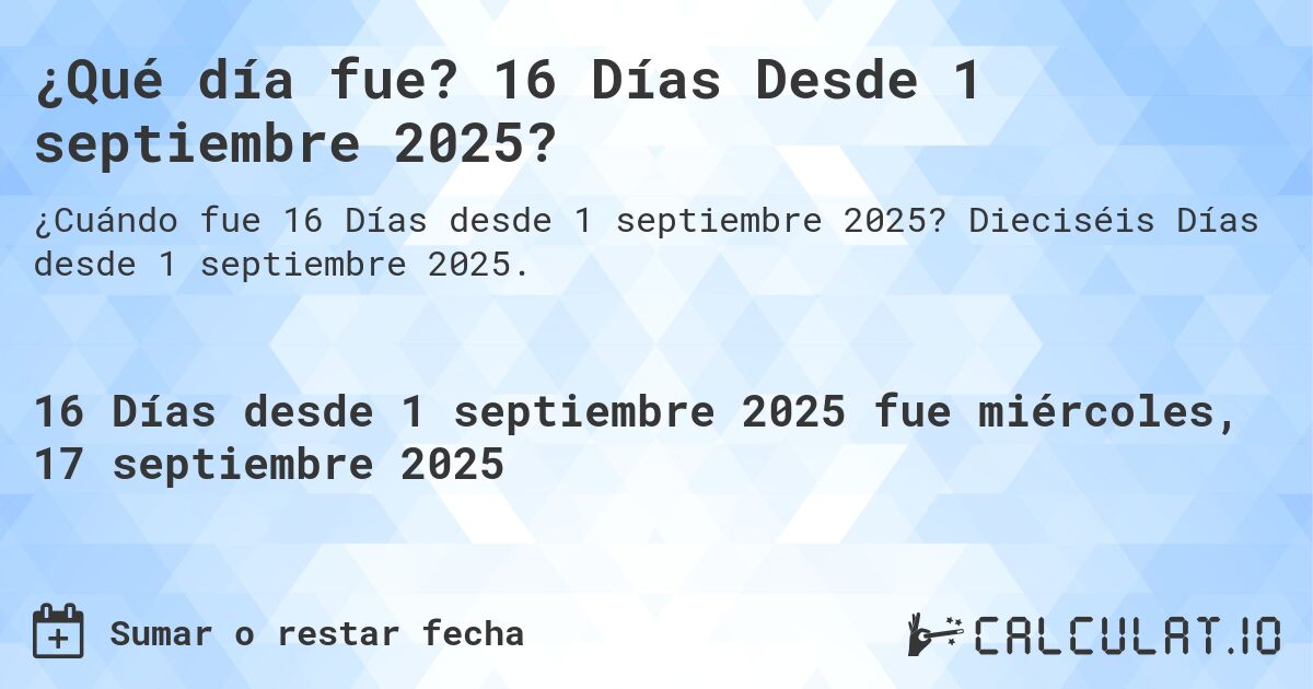 ¿Qué día fue? 16 Días Desde 1 septiembre 2025?. Dieciséis Días desde 1 septiembre 2025.