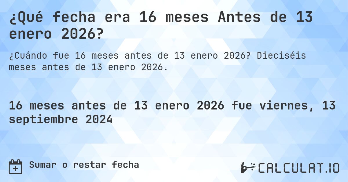 ¿Qué fecha era 16 meses Antes de 13 enero 2026?. Dieciséis meses antes de 13 enero 2026.