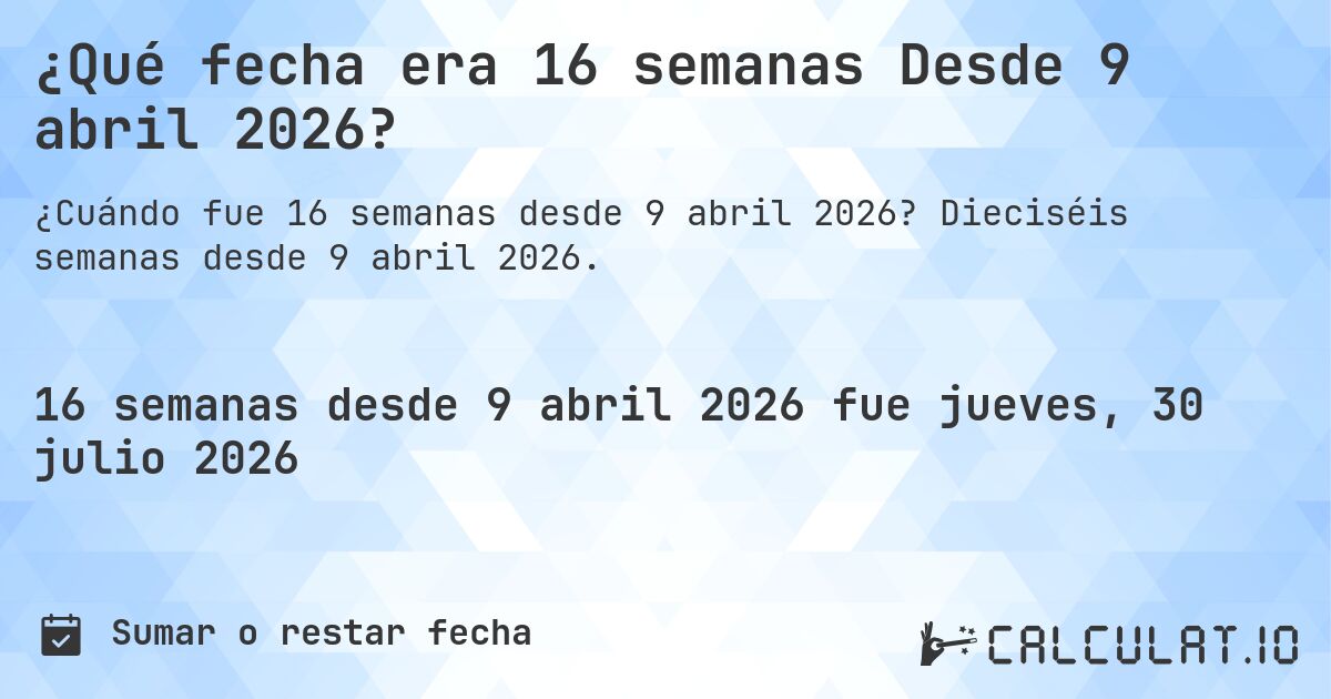 ¿Qué fecha era 16 semanas Desde 9 abril 2026?. Dieciséis semanas desde 9 abril 2026.