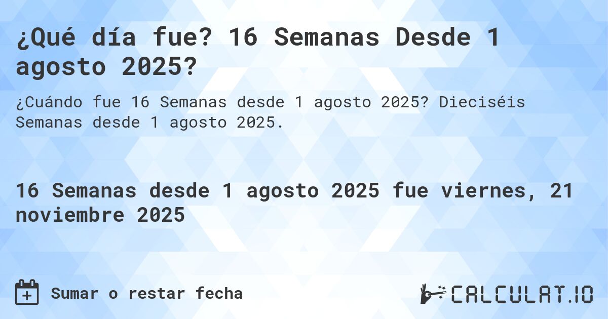 ¿Qué día fue? 16 Semanas Desde 1 agosto 2025?. Dieciséis Semanas desde 1 agosto 2025.