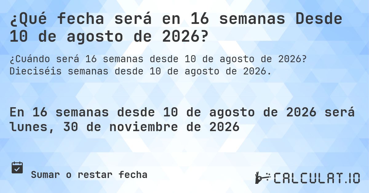 ¿Qué fecha será en 16 semanas Desde 10 de agosto de 2026?. Dieciséis semanas desde 10 de agosto de 2026.