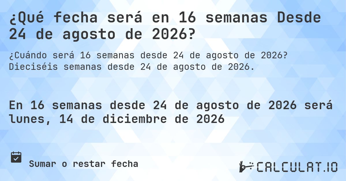 ¿Qué fecha será en 16 semanas Desde 24 de agosto de 2026?. Dieciséis semanas desde 24 de agosto de 2026.