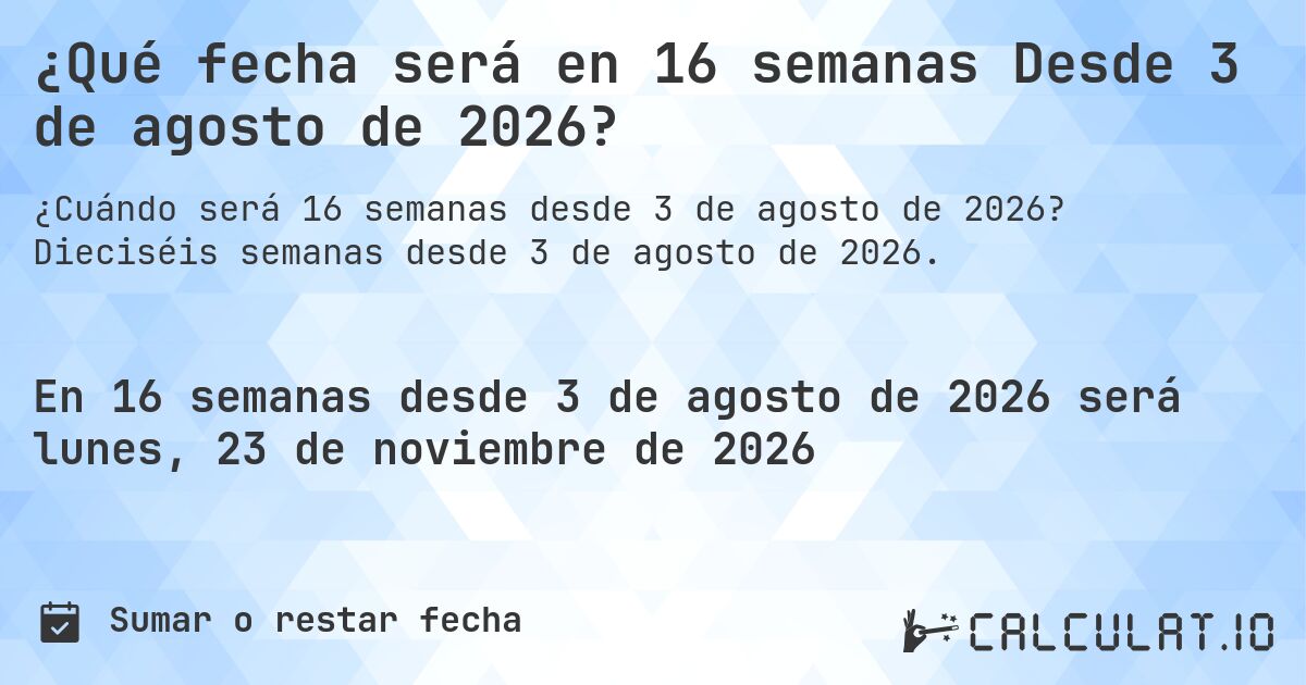 ¿Qué fecha será en 16 semanas Desde 3 de agosto de 2026?. Dieciséis semanas desde 3 de agosto de 2026.