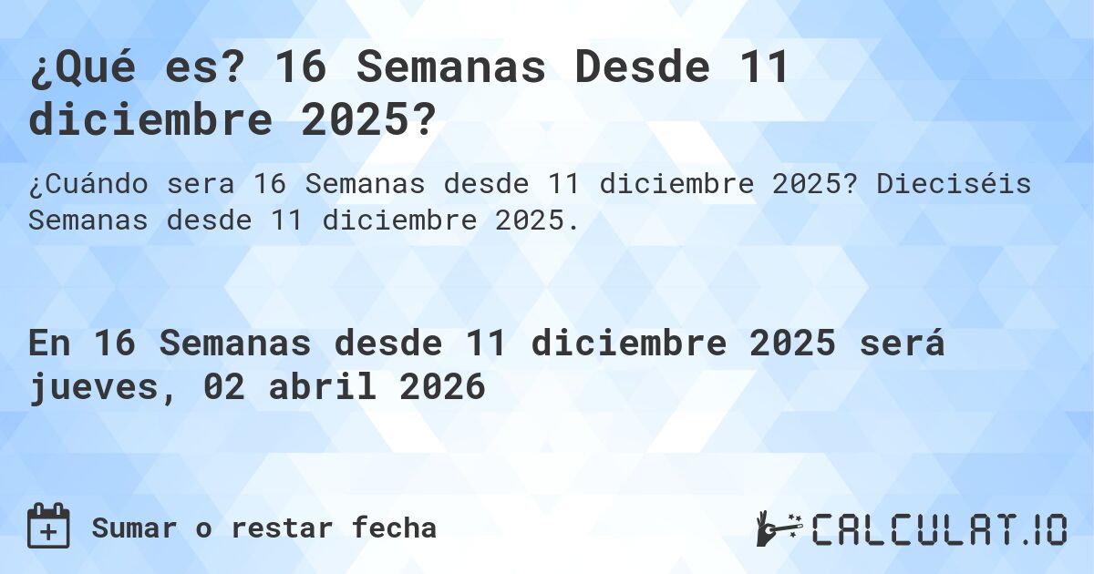 ¿Qué es? 16 Semanas Desde 11 diciembre 2025?. Dieciséis Semanas desde 11 diciembre 2025.