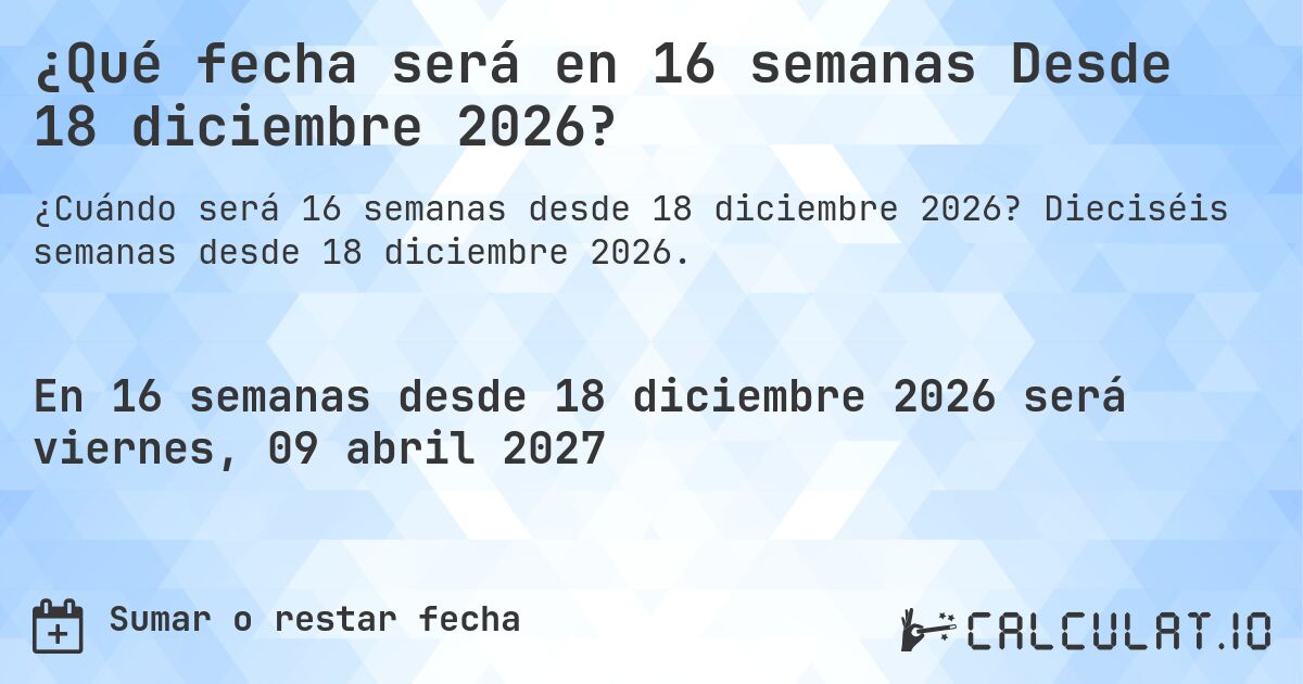 ¿Qué fecha será en 16 semanas Desde 18 diciembre 2026?. Dieciséis semanas desde 18 diciembre 2026.