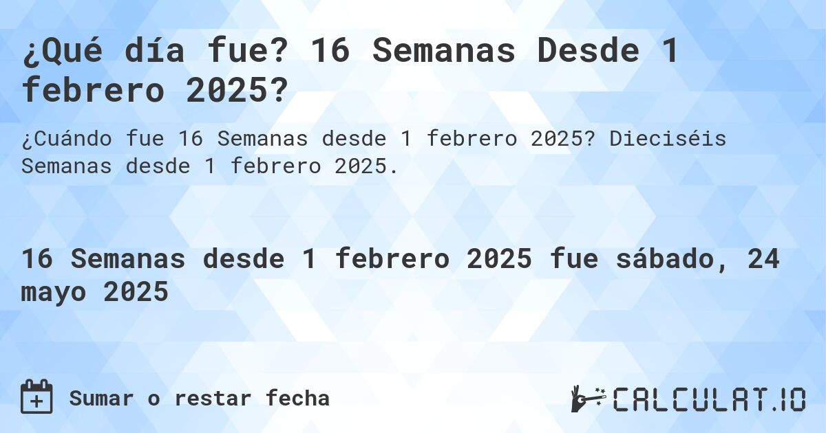 ¿Qué día fue? 16 Semanas Desde 1 febrero 2025?. Dieciséis Semanas desde 1 febrero 2025.