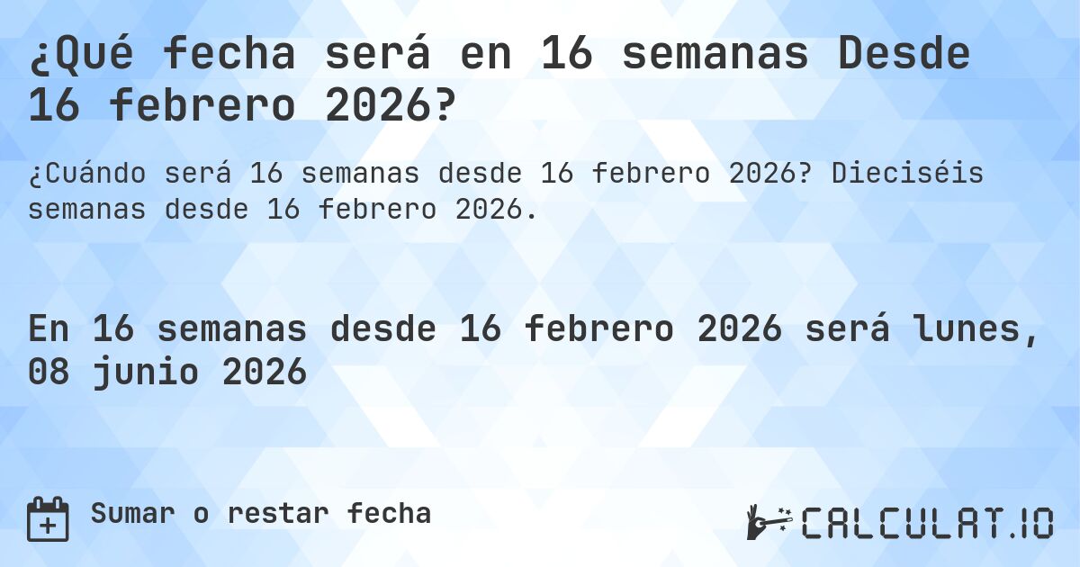 ¿Qué fecha será en 16 semanas Desde 16 febrero 2026?. Dieciséis semanas desde 16 febrero 2026.