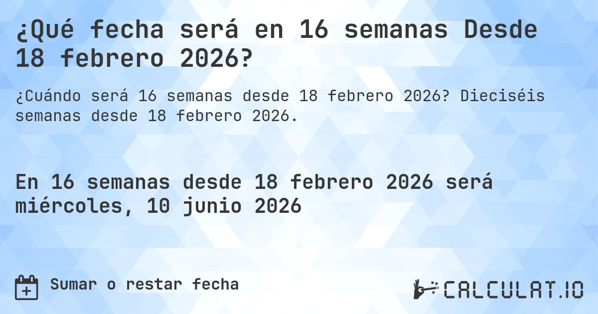 ¿Qué fecha será en 16 semanas Desde 18 febrero 2026?. Dieciséis semanas desde 18 febrero 2026.