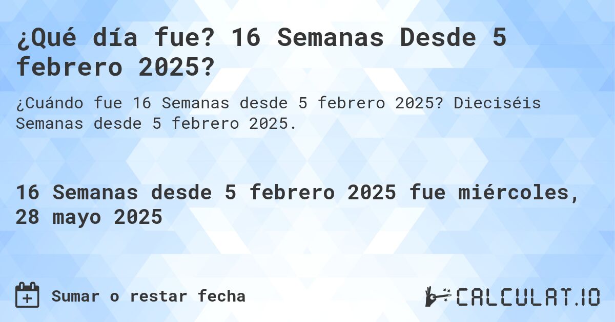 ¿Qué día fue? 16 Semanas Desde 5 febrero 2025?. Dieciséis Semanas desde 5 febrero 2025.