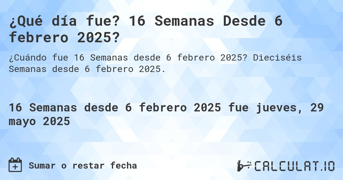 ¿Qué día fue? 16 Semanas Desde 6 febrero 2025?. Dieciséis Semanas desde 6 febrero 2025.