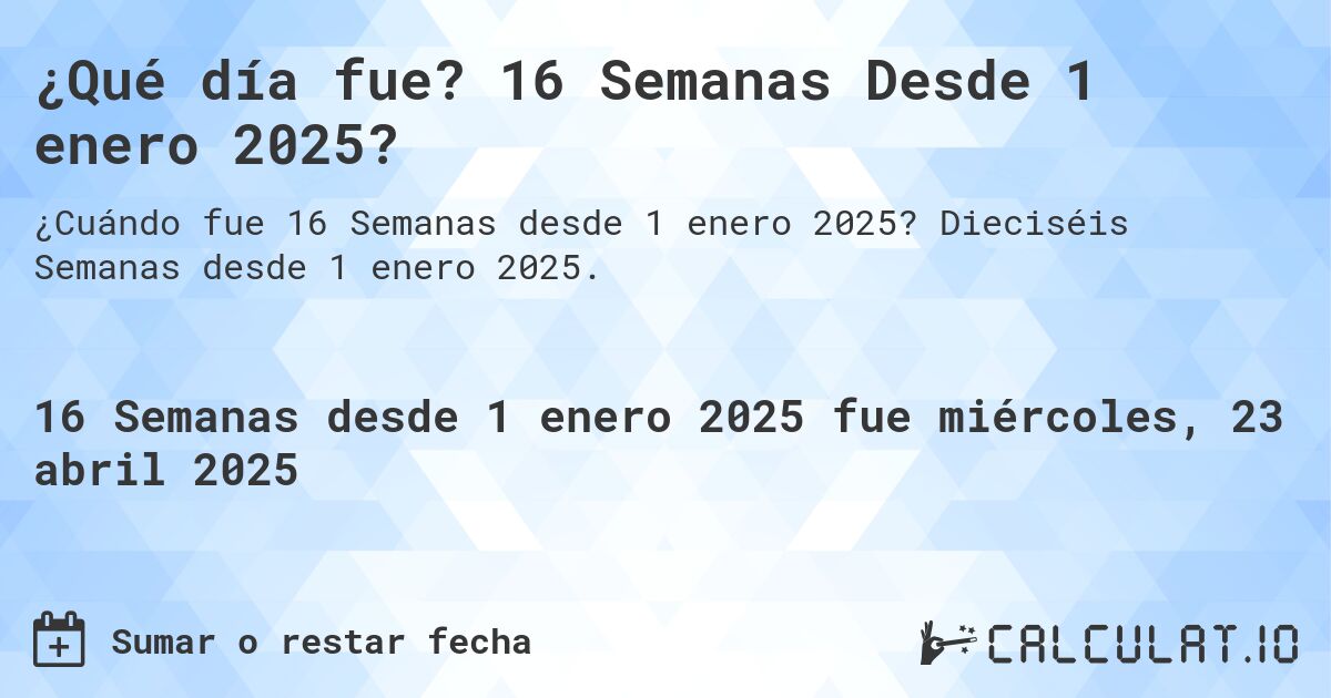 ¿Qué día fue? 16 Semanas Desde 1 enero 2025?. Dieciséis Semanas desde 1 enero 2025.