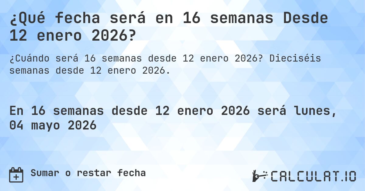 ¿Qué fecha será en 16 semanas Desde 12 enero 2026?. Dieciséis semanas desde 12 enero 2026.