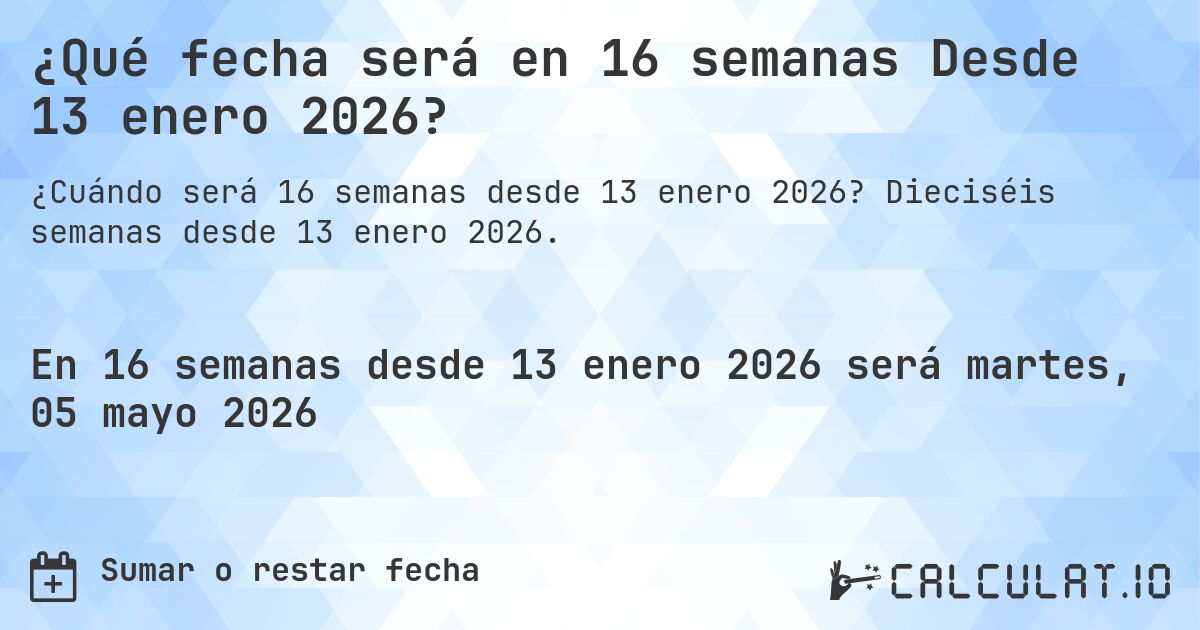 ¿Qué fecha será en 16 semanas Desde 13 enero 2026?. Dieciséis semanas desde 13 enero 2026.