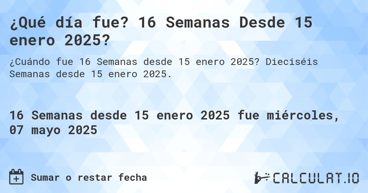 ¿Qué día fue? 16 Semanas Desde 15 enero 2025?. Dieciséis Semanas desde 15 enero 2025.