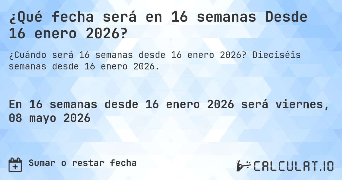 ¿Qué fecha será en 16 semanas Desde 16 enero 2026?. Dieciséis semanas desde 16 enero 2026.