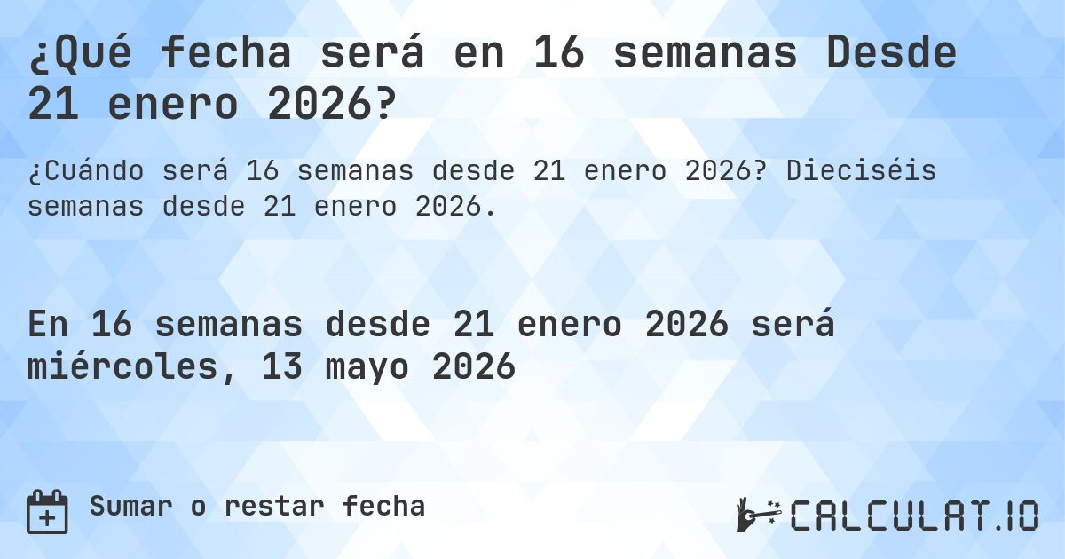 ¿Qué fecha será en 16 semanas Desde 21 enero 2026?. Dieciséis semanas desde 21 enero 2026.